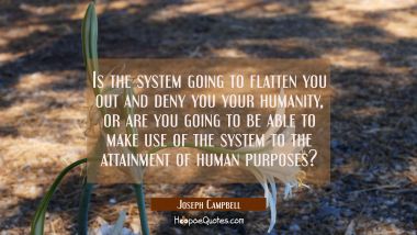 Is the system going to flatten you out and deny you your humanity or are you going to be able to ma Joseph Campbell Quotes