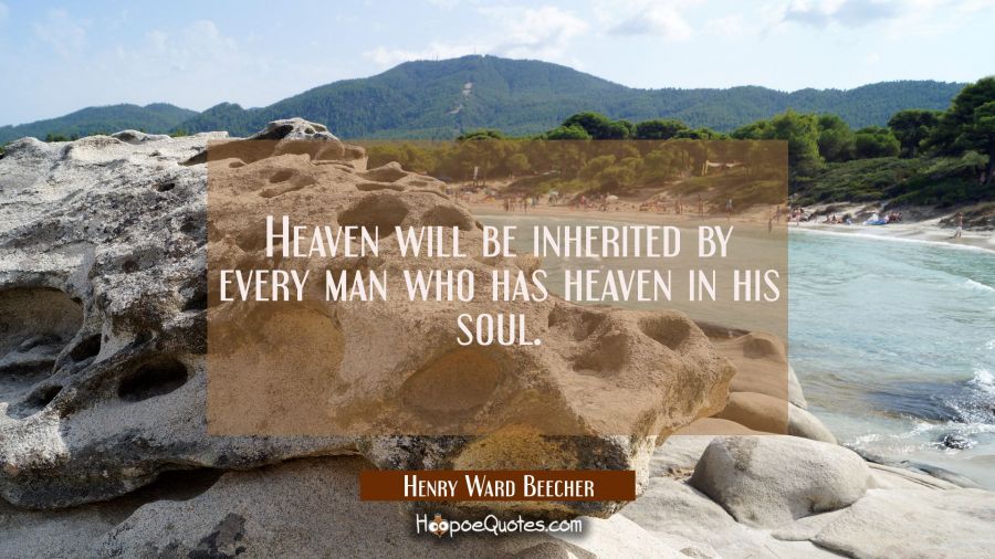 Heaven will be inherited by every man who has heaven in his soul. Henry Ward Beecher Quotes