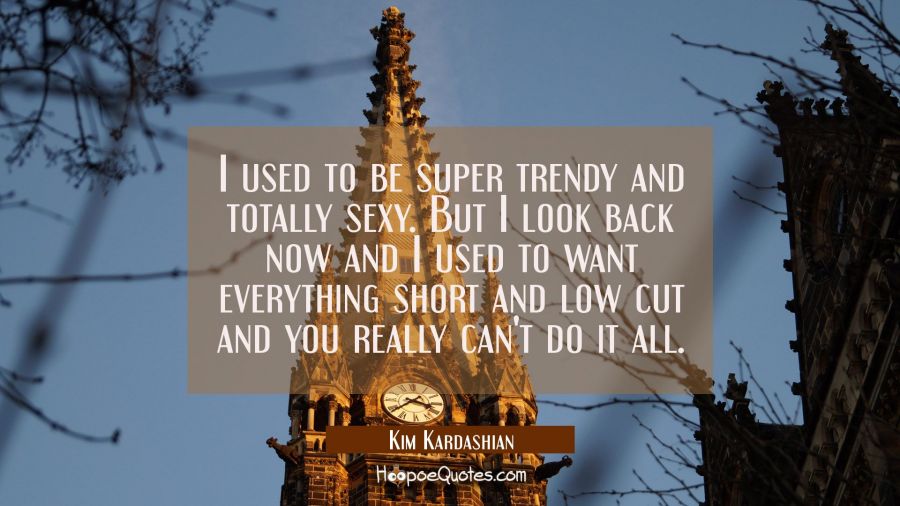 I used to be super trendy and totally sexy. But I look back now and I used to want everything short Kim Kardashian Quotes