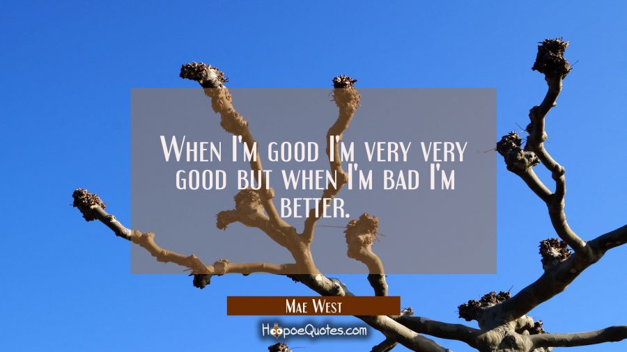 When I'm good I'm very very good but when I'm bad I'm better. Mae West Quotes