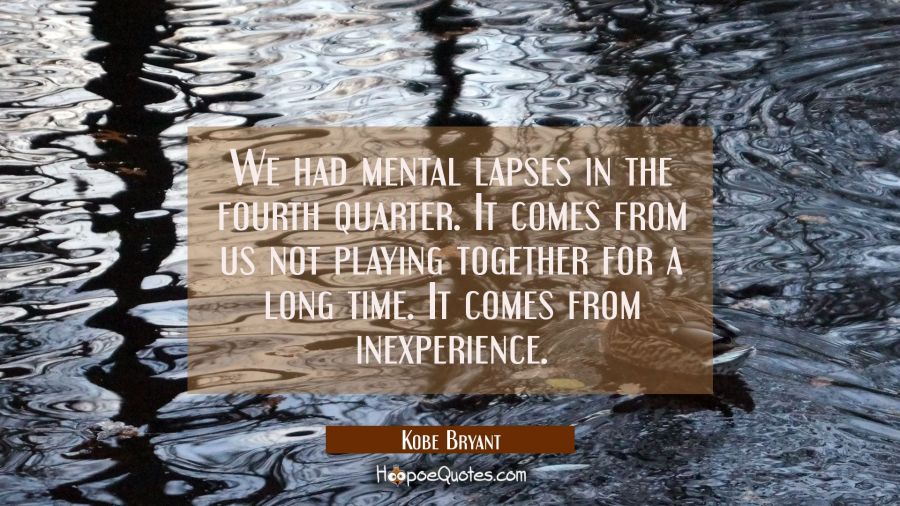 We had mental lapses in the fourth quarter. It comes from us not playing together for a long time.  Kobe Bryant Quotes