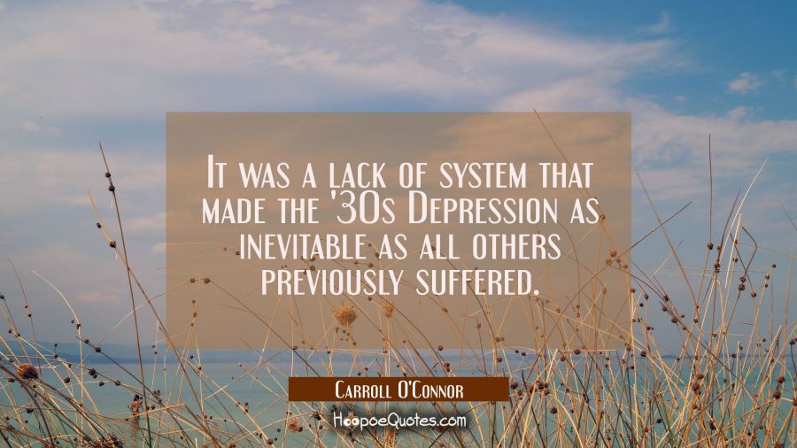 It was a lack of system that made the '30s Depression as inevitable as all others previously suffer Carroll O'Connor Quotes
