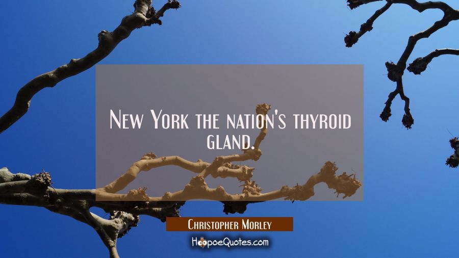New York the nation's thyroid gland. Christopher Morley Quotes