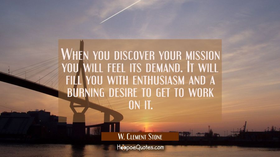 When you discover your mission you will feel its demand. It will fill you with enthusiasm and a bur W. Clement Stone Quotes