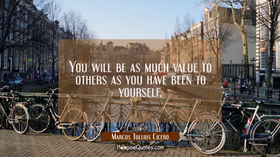 You will be as much value to others as you have been to yourself. Marcus Tullius Cicero Quotes