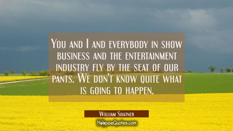 You and I and everybody in show business and the entertainment industry fly by the seat of our pant William Shatner Quotes