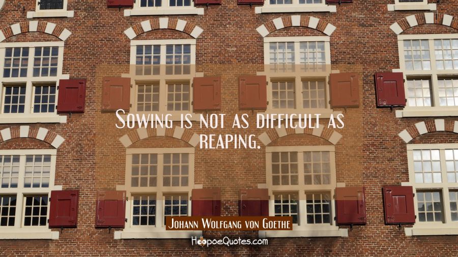 Sowing is not as difficult as reaping. Johann Wolfgang von Goethe Quotes