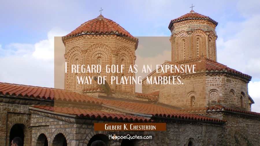 I regard golf as an expensive way of playing marbles. Gilbert K. Chesterton Quotes