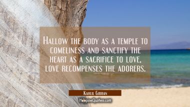 Hallow the body as a temple to comeliness and sanctify the heart as a sacrifice to love, love recom