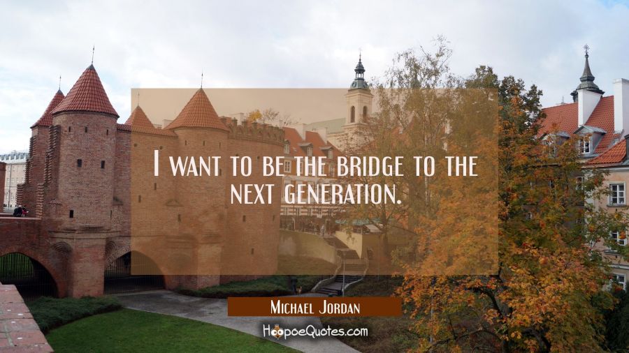 I want to be the bridge to the next generation. Michael Jordan Quotes