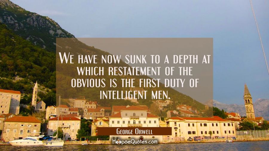 We have now sunk to a depth at which restatement of the obvious is the first duty of intelligent me George Orwell Quotes