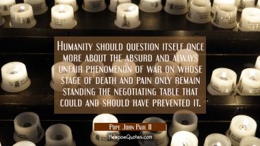 Humanity should question itself once more about the absurd and always unfair phenomenon of war on w