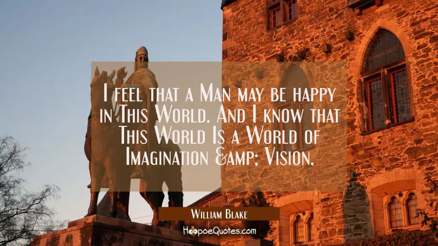 I feel that a Man may be happy in This World. And I know that This World Is a World of Imagination William Blake Quotes