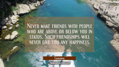 Never make friends with people who are above or below you in status. Such friendships will never gi