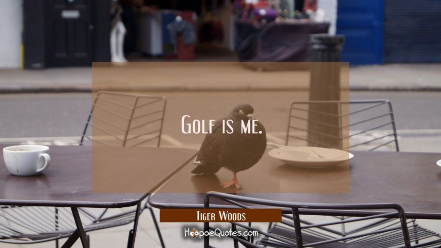 Golf is me. Tiger Woods Quotes