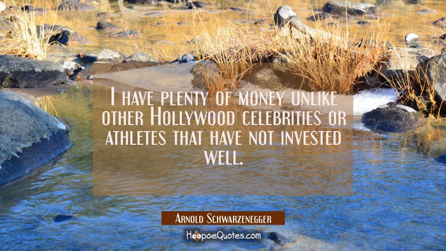 I have plenty of money unlike other Hollywood celebrities or athletes that have not invested well. Arnold Schwarzenegger Quotes