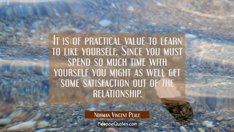 It is of practical value to learn to like yourself. Since you must spend so much time with yourself Norman Vincent Peale Quotes