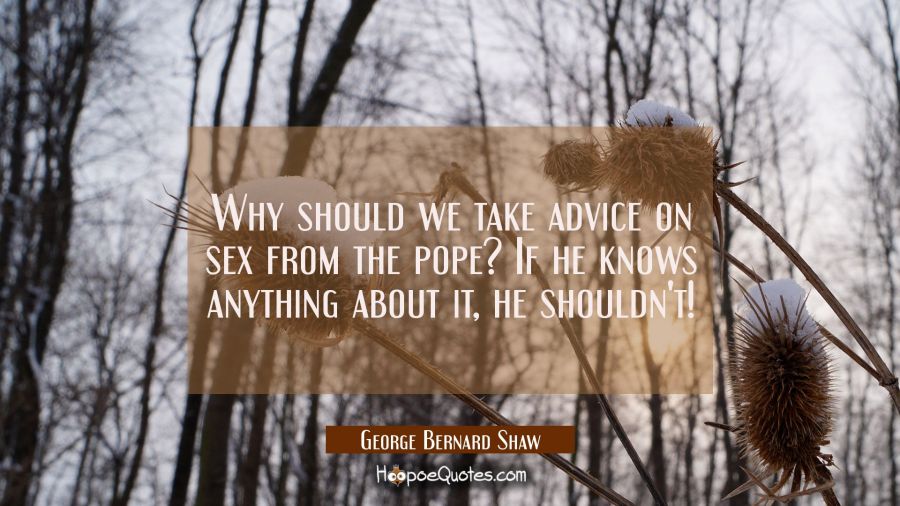 Why should we take advice on sex from the pope? If he knows anything about it he shouldn't! George Bernard Shaw Quotes