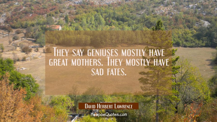 They say geniuses mostly have great mothers. They mostly have sad fates. David Herbert Lawrence Quotes