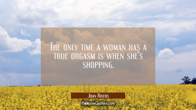 The only time a woman has a true orgasm is when she&#039;s shopping.