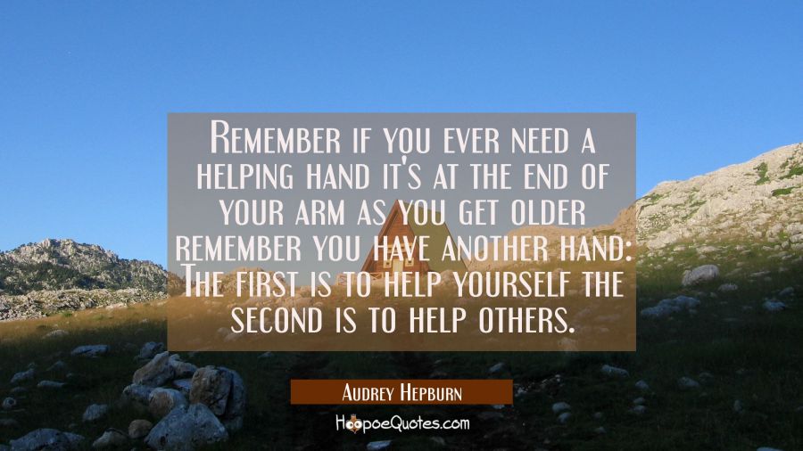 Remember if you ever need a helping hand it's at the end of your arm as you get older remember you  Audrey Hepburn Quotes