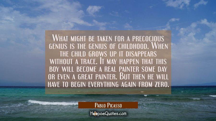 What might be taken for a precocious genius is the genius of childhood. When the child grows up it  Pablo Picasso Quotes