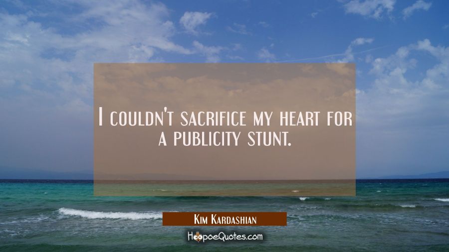I couldn't sacrifice my heart for a publicity stunt. Kim Kardashian Quotes