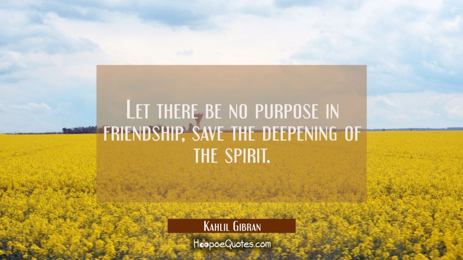 Let there be no purpose in friendship save the deepening of the spirit. Kahlil Gibran Quotes