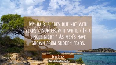 My hair is grey but not with years / Nor grew it white / In a single night / As men&#039;s have grown fr Lord Byron Quotes