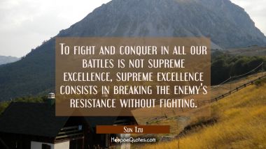 To fight and conquer in all our battles is not supreme excellence, supreme excellence consists in b