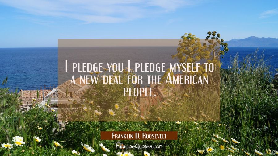 I pledge you I pledge myself to a new deal for the American people. Franklin D. Roosevelt Quotes
