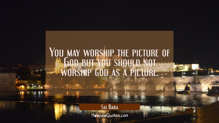 You may worship the picture of God but you should not worship god as a picture. Sai Baba Quotes