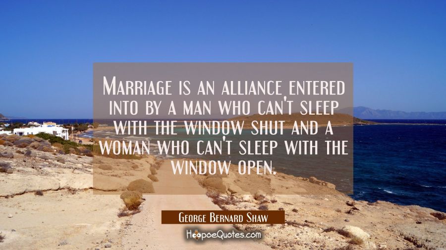 Marriage is an alliance entered into by a man who can't sleep with the window shut and a woman who  George Bernard Shaw Quotes