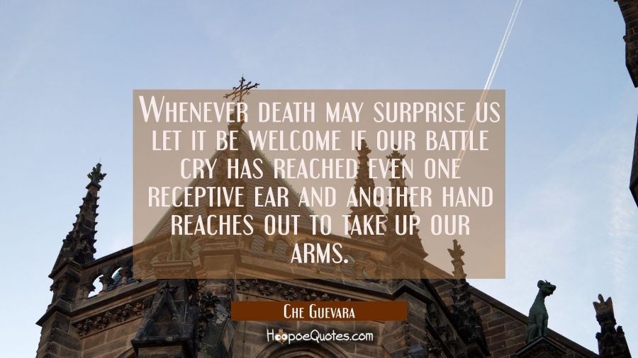 Whenever death may surprise us let it be welcome if our battle cry has reached even one receptive e Che Guevara Quotes
