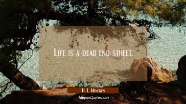 Life is a dead-end street.