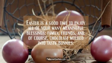 Easter is a good time to enjoy all of your many meaningful blessings: family, friends, and, of course, chocolate molded into tasty bunnies. Easter Quotes