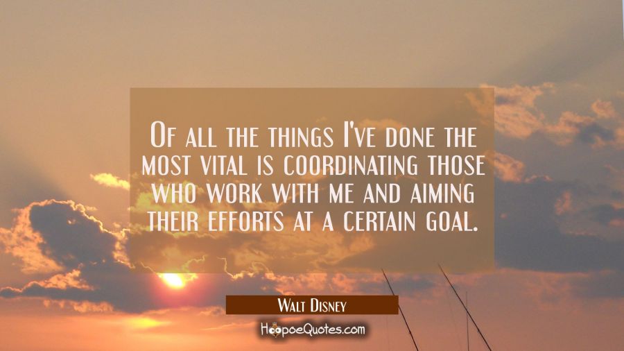Of all the things I've done the most vital is coordinating those who work with me and aiming their  Walt Disney Quotes