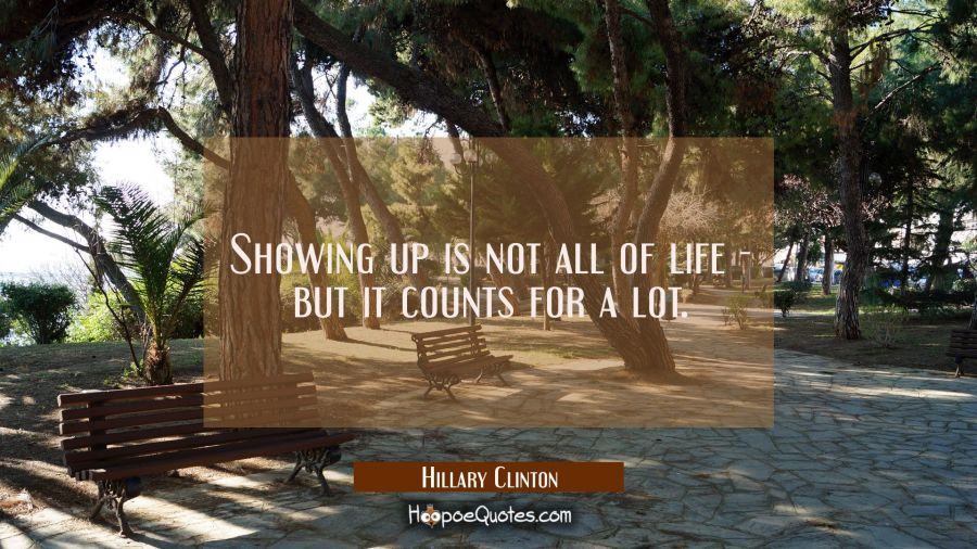 Showing up is not all of life - but it counts for a lot. Hillary Clinton Quotes