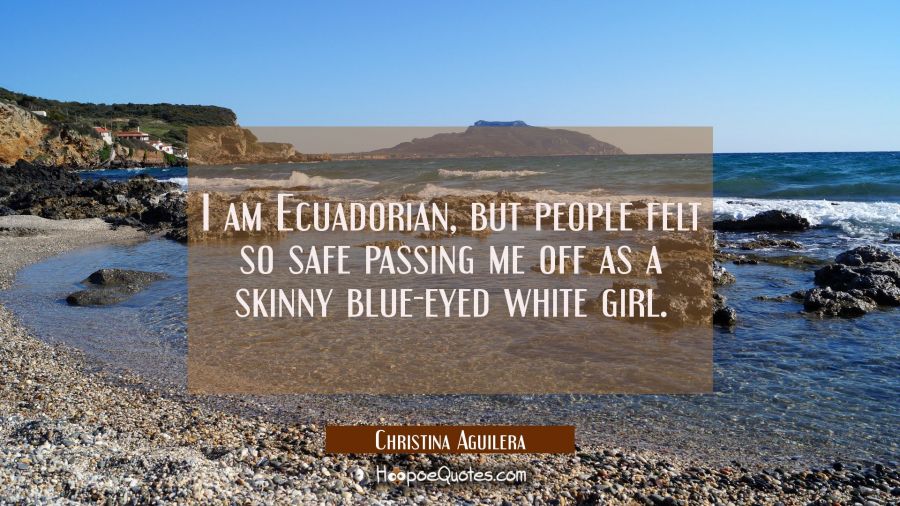 I am Ecuadorian but people felt so safe passing me off as a skinny blue-eyed white girl. Christina Aguilera Quotes