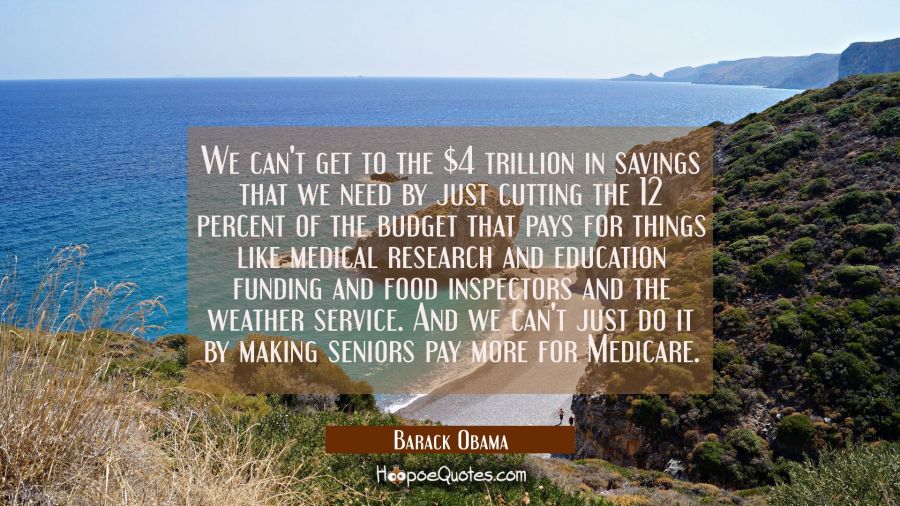 We can't get to the $4 trillion in savings that we need by just cutting the 12 percent of the budge Barack Obama Quotes