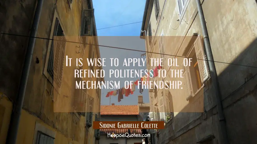 It is wise to apply the oil of refined politeness to the mechanism of friendship. Sidonie Gabrielle Colette Quotes