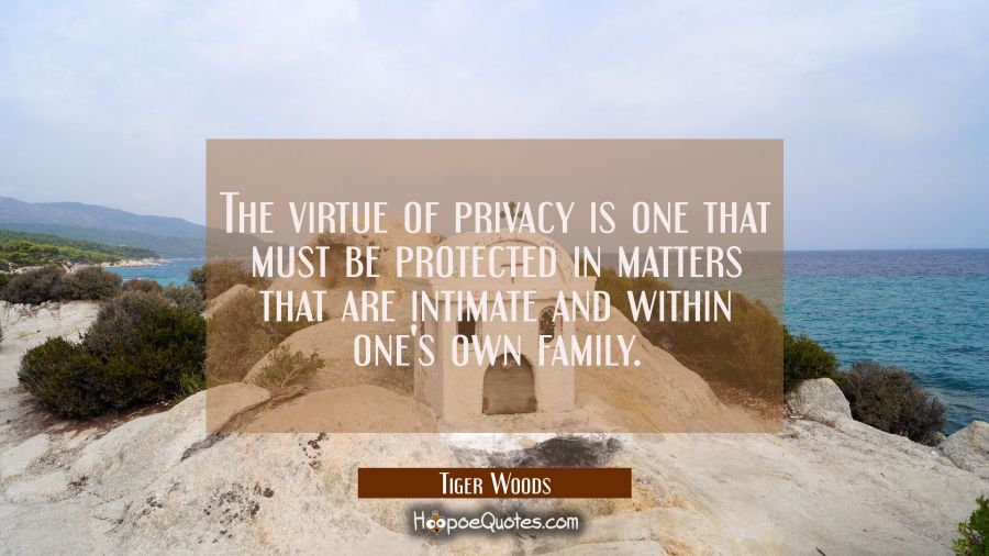 The virtue of privacy is one that must be protected in matters that are intimate and within one's o Tiger Woods Quotes