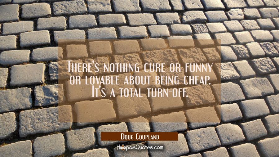 There's nothing cure or funny or lovable about being cheap. It's a total turn-off. Doug Coupland Quotes