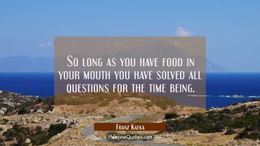 So long as you have food in your mouth you have solved all questions for the time being. Franz Kafka Quotes