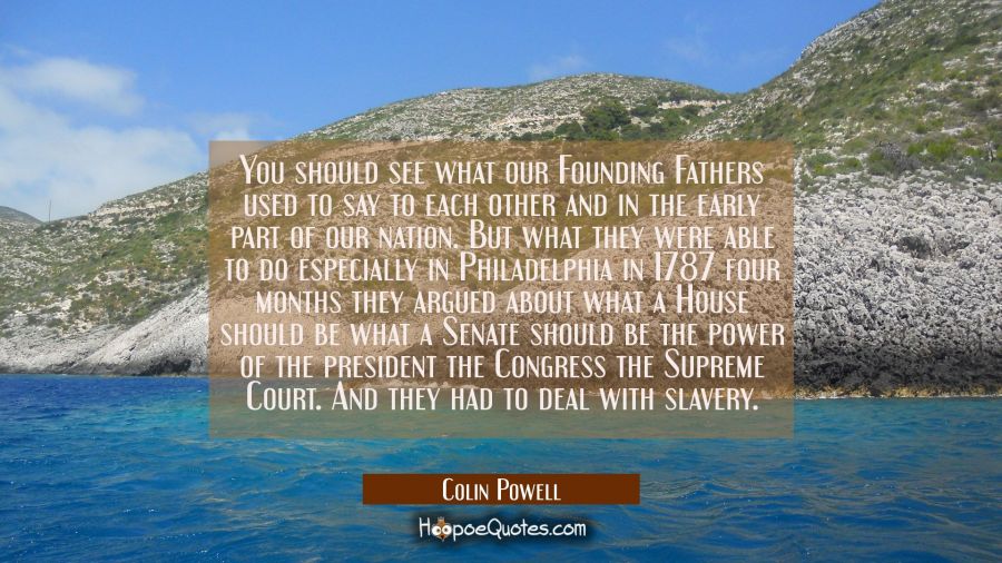 You should see what our Founding Fathers used to say to each other and in the early part of our nat Colin Powell Quotes
