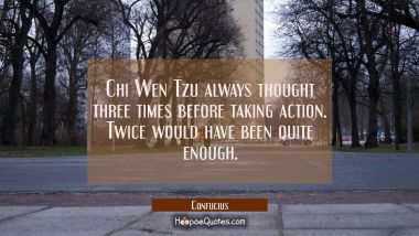 Chi Wen Tzu always thought three times before taking action. Twice would have been quite enough. Confucius Quotes