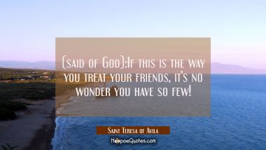 (said of God):If this is the way you treat your friends, it&#039;s no wonder you have so few!