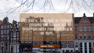 Present n. That part of eternity dividing the domain of disappointment from the realm of hope.