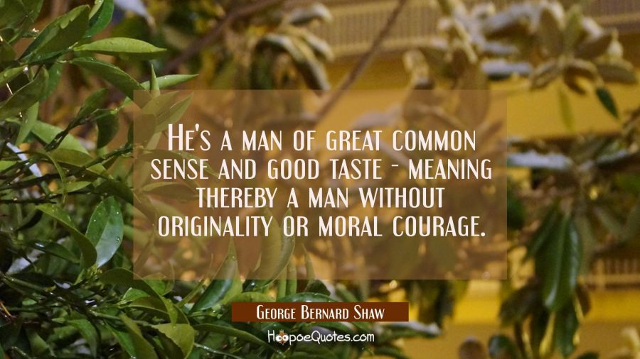 He's a man of great common sense and good taste - meaning thereby a man without originality or mora George Bernard Shaw Quotes