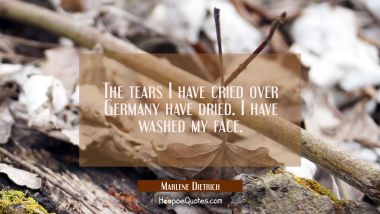 The tears I have cried over Germany have dried. I have washed my face.